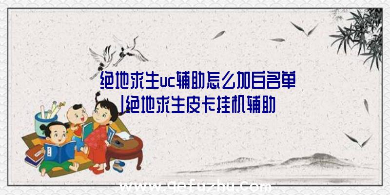 「绝地求生uc辅助怎么加白名单」|绝地求生皮卡挂机辅助